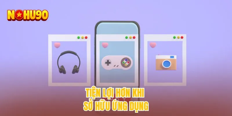 Tiện lợi hơn khi sở hữu ứng dụng
